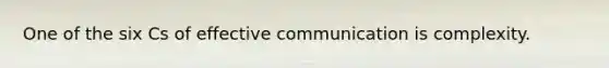 One of the six Cs of effective communication is complexity.