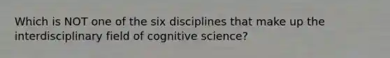 Which is NOT one of the six disciplines that make up the interdisciplinary field of cognitive science?