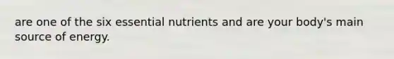 are one of the six essential nutrients and are your body's main source of energy.