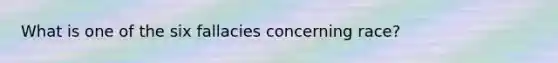 What is one of the six fallacies concerning race?