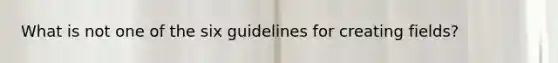 What is not one of the six guidelines for creating fields?