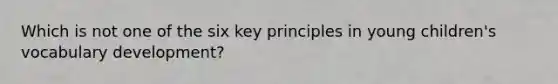 Which is not one of the six key principles in young children's vocabulary development?