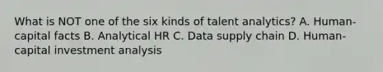 What is NOT one of the six kinds of talent analytics? A. Human-capital facts B. Analytical HR C. Data supply chain D. Human-capital investment analysis