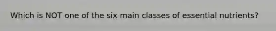 Which is NOT one of the six main classes of essential nutrients?