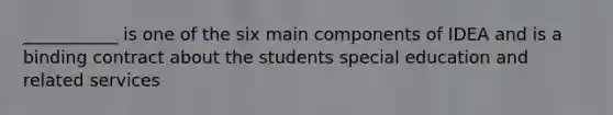 ___________ is one of the six main components of IDEA and is a binding contract about the students special education and related services