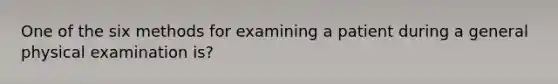 One of the six methods for examining a patient during a general physical examination is?