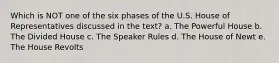 Which is NOT one of the six phases of the U.S. House of Representatives discussed in the text? a. The Powerful House b. The Divided House c. The Speaker Rules d. The House of Newt e. The House Revolts