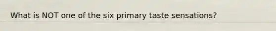 What is NOT one of the six primary taste sensations?