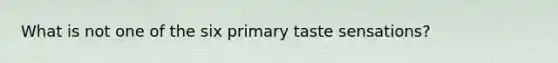 What is not one of the six primary taste sensations?