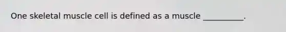 One skeletal muscle cell is defined as a muscle __________.