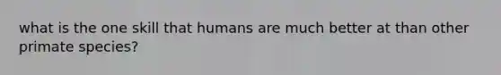 what is the one skill that humans are much better at than other primate species?