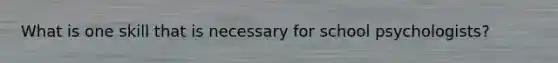What is one skill that is necessary for school psychologists?