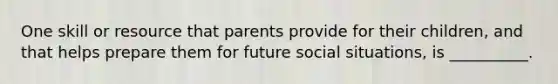 One skill or resource that parents provide for their children, and that helps prepare them for future social situations, is __________.