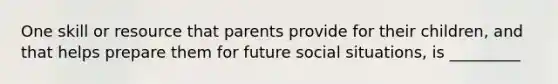 One skill or resource that parents provide for their children, and that helps prepare them for future social situations, is _________