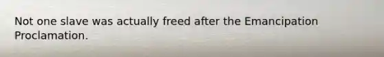 Not one slave was actually freed after the Emancipation Proclamation.