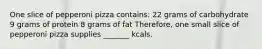 One slice of pepperoni pizza contains: 22 grams of carbohydrate 9 grams of protein 8 grams of fat Therefore, one small slice of pepperoni pizza supplies _______ kcals.