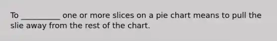 To __________ one or more slices on a pie chart means to pull the slie away from the rest of the chart.