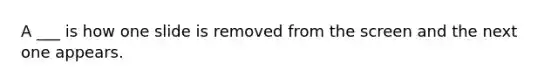 A ___ is how one slide is removed from the screen and the next one appears.
