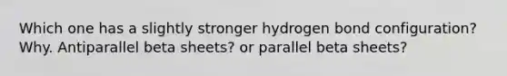 Which one has a slightly stronger hydrogen bond configuration? Why. Antiparallel beta sheets? or parallel beta sheets?