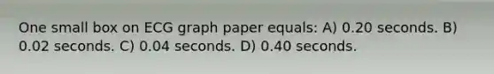 One small box on ECG graph paper equals: A) 0.20 seconds.​ B) 0.02 seconds.​ C) 0.04 seconds. D) 0.40 seconds.