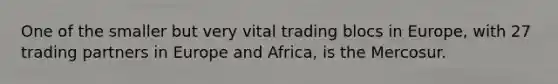 One of the smaller but very vital trading blocs in Europe, with 27 trading partners in Europe and Africa, is the Mercosur.