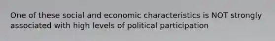 One of these social and economic characteristics is NOT strongly associated with high levels of political participation