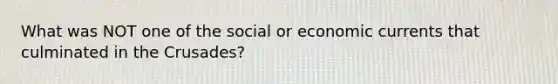 What was NOT one of the social or economic currents that culminated in the Crusades?