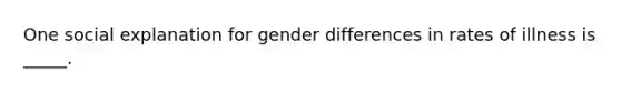 One social explanation for gender differences in rates of illness is _____.