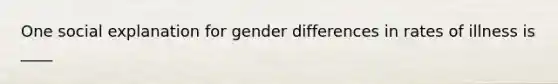 One social explanation for gender differences in rates of illness is ____