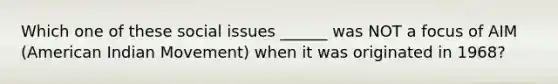 Which one of these social issues ______ was NOT a focus of AIM (American Indian Movement) when it was originated in 1968?