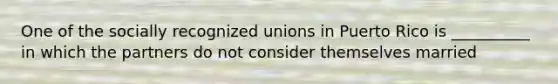 One of the socially recognized unions in Puerto Rico is __________ in which the partners do not consider themselves married