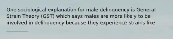 One sociological explanation for male delinquency is General Strain Theory (GST) which says males are more likely to be involved in delinquency because they experience strains like _________