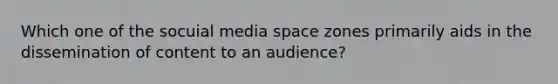 Which one of the socuial media space zones primarily aids in the dissemination of content to an audience?