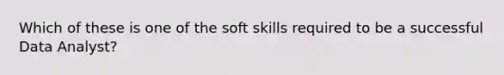 Which of these is one of the soft skills required to be a successful Data Analyst?