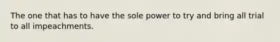 The one that has to have the sole power to try and bring all trial to all impeachments.