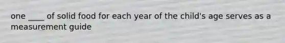 one ____ of solid food for each year of the child's age serves as a measurement guide