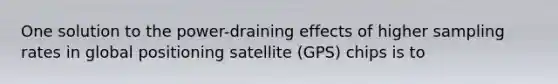 One solution to the power-draining effects of higher sampling rates in global positioning satellite (GPS) chips is to