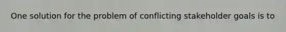 One solution for the problem of conflicting stakeholder goals is to