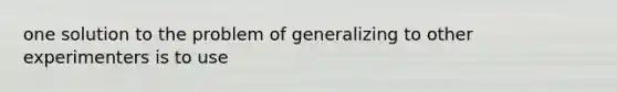 one solution to the problem of generalizing to other experimenters is to use