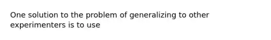 One solution to the problem of generalizing to other experimenters is to use