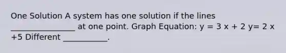 One Solution A system has one solution if the lines ________________ at one point. Graph Equation: y = 3 x + 2 y= 2 x +5 Different ___________.