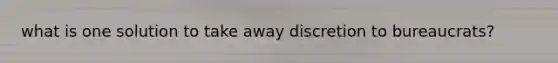 what is one solution to take away discretion to bureaucrats?