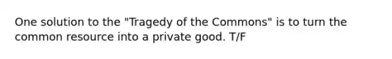 One solution to the "Tragedy of the Commons" is to turn the common resource into a private good. T/F