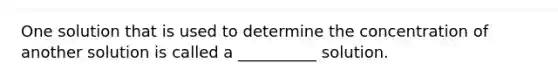 One solution that is used to determine the concentration of another solution is called a __________ solution.