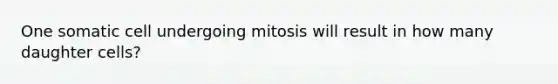 One somatic cell undergoing mitosis will result in how many daughter cells?