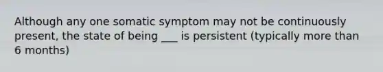 Although any one somatic symptom may not be continuously present, the state of being ___ is persistent (typically more than 6 months)