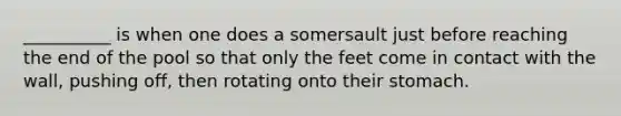 __________ is when one does a somersault just before reaching the end of the pool so that only the feet come in contact with the wall, pushing off, then rotating onto their stomach.