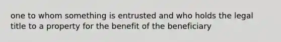 one to whom something is entrusted and who holds the legal title to a property for the benefit of the beneficiary