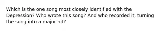 Which is the one song most closely identified with the Depression? Who wrote this song? And who recorded it, turning the song into a major hit?