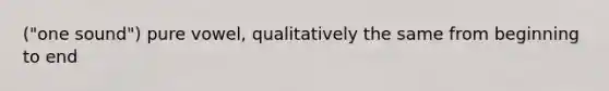 ("one sound") pure vowel, qualitatively the same from beginning to end